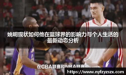 姚明现状如何他在篮球界的影响力与个人生活的最新动态分析