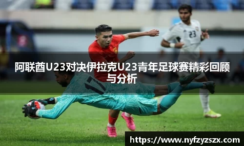 阿联酋U23对决伊拉克U23青年足球赛精彩回顾与分析