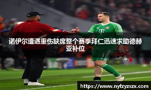 诺伊尔遭遇重伤缺席整个赛季拜仁迅速求助德赫亚补位