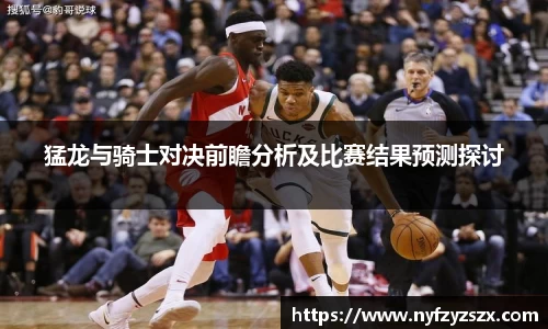 猛龙与骑士对决前瞻分析及比赛结果预测探讨