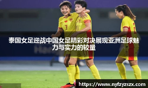 泰国女足迎战中国女足精彩对决展现亚洲足球魅力与实力的较量