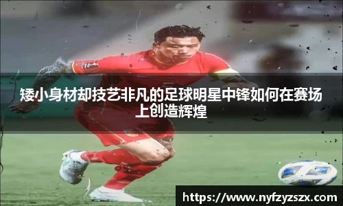 矮小身材却技艺非凡的足球明星中锋如何在赛场上创造辉煌